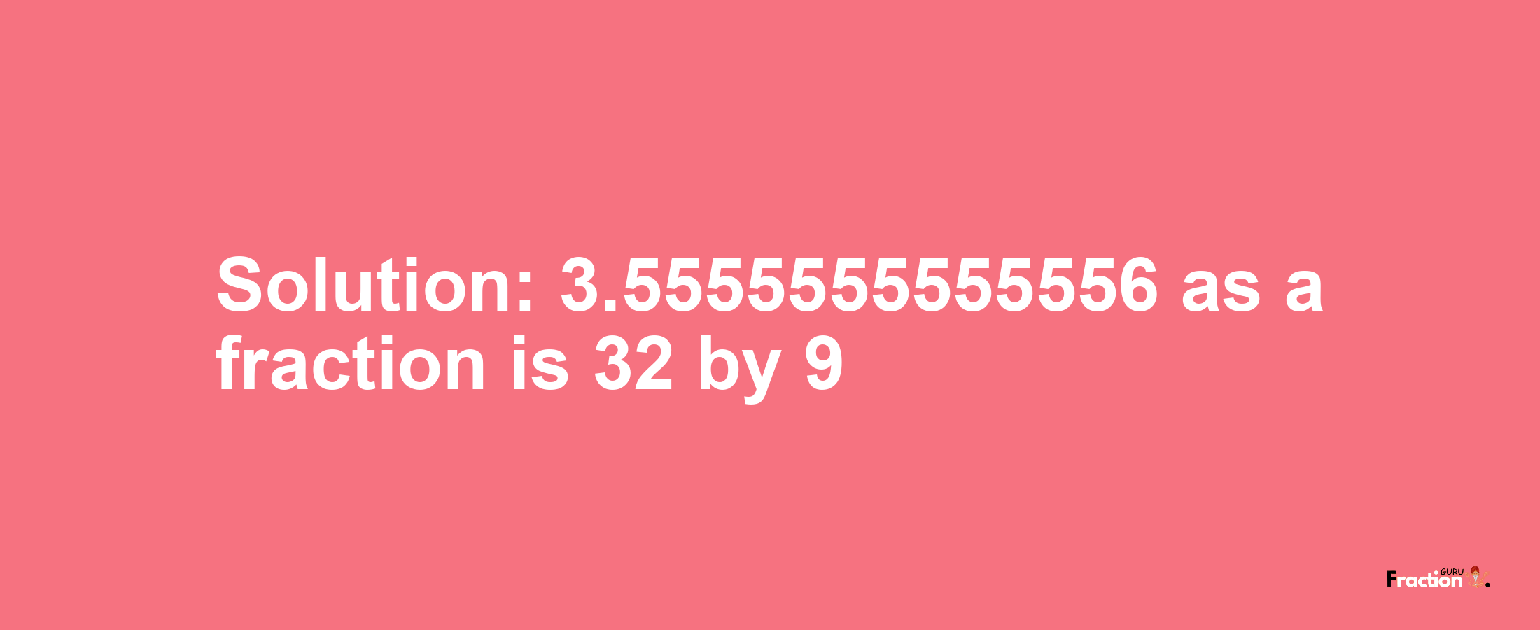 Solution:3.5555555555556 as a fraction is 32/9